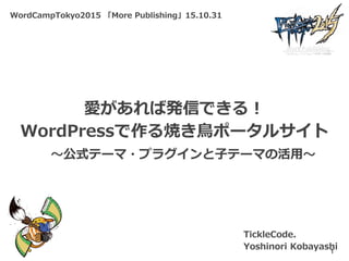 WordCampTokyo2015 「More Publishing」15.10.31
愛があれば発信できる！
WordPressで作る焼き鳥ポータルサイト
TickleCode.
Yoshinori Kobayashi1
～公式テーマ・プラグインと子テーマの活用～
 