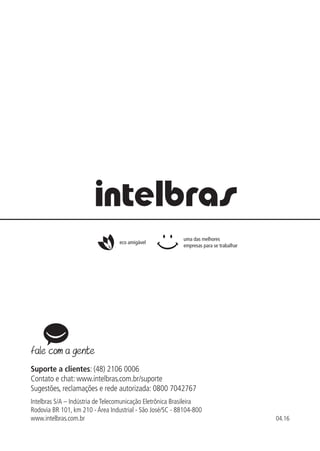 Suporte a clientes: (48) 2106 0006
Contato e chat: www.intelbras.com.br/suporte
Sugestões, reclamações e rede autorizada: 0800 7042767
Intelbras S/A – Indústria de Telecomunicação Eletrônica Brasileira
Rodovia BR 101, km 210 - Área Industrial - São José/SC - 88104-800
www.intelbras.com.br
eco amigável
04.16
uma das melhores
empresas para se trabalhar
 