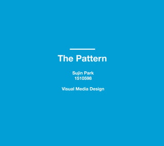 The Pattern
Sujin Park
1510598
Visual Media Design
 