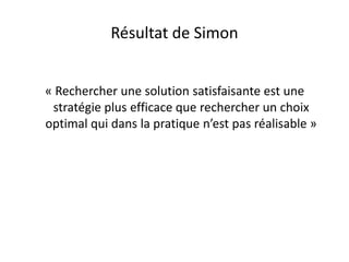 Résultat de Simon
« Rechercher une solution satisfaisante est une
stratégie plus efficace que rechercher un choix
optimal qui dans la pratique n’est pas réalisable »
 