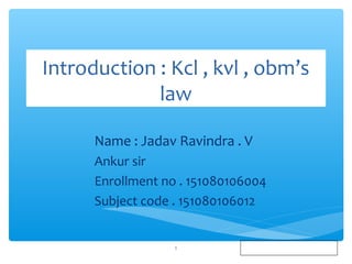 Introduction : Kcl , kvl , obm’s
law
Name : Jadav Ravindra . V
Ankur sir
Enrollment no . 151080106004
Subject code . 151080106012
1
 