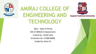 AMIRAJ COLLEGE OF
ENGINEERING AND
TECHNOLOGY
Topic:- Types of Wiring
EEE-2110005(Civil Department)
Created by:- Khatki alfaj
Enrollment No:-151080106006
Guided by: Ankur Sir
 