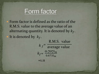 Form factor is defined as the ratio of the
R.M.S. value to the average value of an
alternating quantity. It is denoted by 𝑘 𝑓.
It is denoted by 𝑘 𝑓.
𝑘 𝑓
=
R.M.S. value
average value
𝑘 𝑓=
0.707𝐼 𝑚
0.673𝐼 𝑚
=1.11