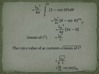 =
𝐼 𝑚
2
4𝜋
0
2𝜋
1 − cos 2𝜃 𝑑𝜃
=
𝐼 𝑚
2
4𝜋
𝜃 − sin Ө 2𝜋
0
=
𝐼 𝑚
2
4𝜋
2𝜋 − 0
(mean of 𝑖2) =
𝐼 𝑚
2
2
The r.m.s value of ac current= mean of 𝑖2
=
𝐼 𝑚
2
2
=
𝐼 𝑚
2
=0.707𝐼 𝑚