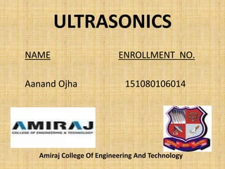 ULTRASONICS
NAME ENROLLMENT NO.
Aanand Ojha 151080106014
Amiraj College Of Engineering And Technology
 