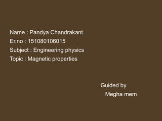 Name : Pandya Chandrakant
Er.no : 151080106015
Subject : Engineering physics
Topic : Magnetic properties
Guided by
Megha mem
 