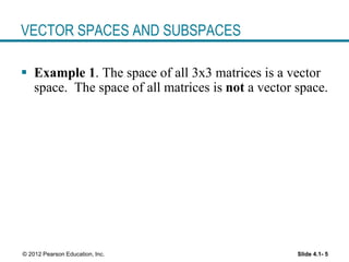 Slide 4.1- 5© 2012 Pearson Education, Inc.
VECTOR SPACES AND SUBSPACES
 Example 1. The space of all 3x3 matrices is a vector
space. The space of all matrices is not a vector space.
 