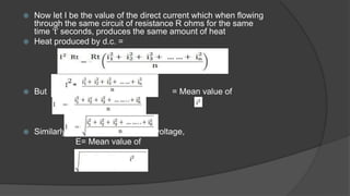  Now let I be the value of the direct current which when flowing
through the same circuit of resistance R ohms for the same
time ‘t’ seconds, produces the same amount of heat
 Heat produced by d.c. =
 But = Mean value of
 Similarly R.M.S. value of an a.c. voltage,
E= Mean value of
Mean value of
 