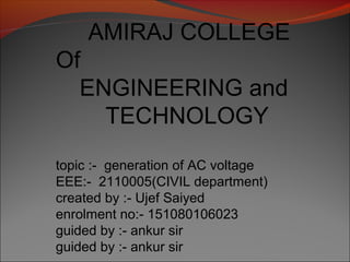 AMIRAJ COLLEGE
Of
ENGINEERING and
TECHNOLOGY
topic :- generation of AC voltage
EEE:- 2110005(CIVIL department)
created by :- Ujef Saiyed
enrolment no:- 151080106023
guided by :- ankur sir
guided by :- ankur sir
 