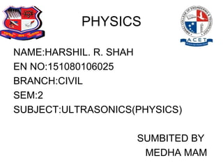 PHYSICS
NAME:HARSHIL. R. SHAH
EN NO:151080106025
BRANCH:CIVIL
SEM:2
SUBJECT:ULTRASONICS(PHYSICS)
SUMBITED BY
MEDHA MAM
 