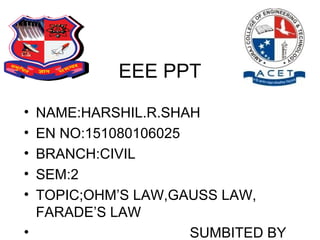EEE PPT
• NAME:HARSHIL.R.SHAH
• EN NO:151080106025
• BRANCH:CIVIL
• SEM:2
• TOPIC;OHM’S LAW,GAUSS LAW,
FARADE’S LAW
• SUMBITED BY
 