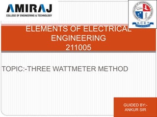 TOPIC:-THREE WATTMETER METHOD
ELEMENTS OF ELECTRICAL
ENGINEERING
211005
GUIDED BY:-
ANKUR SIR
 