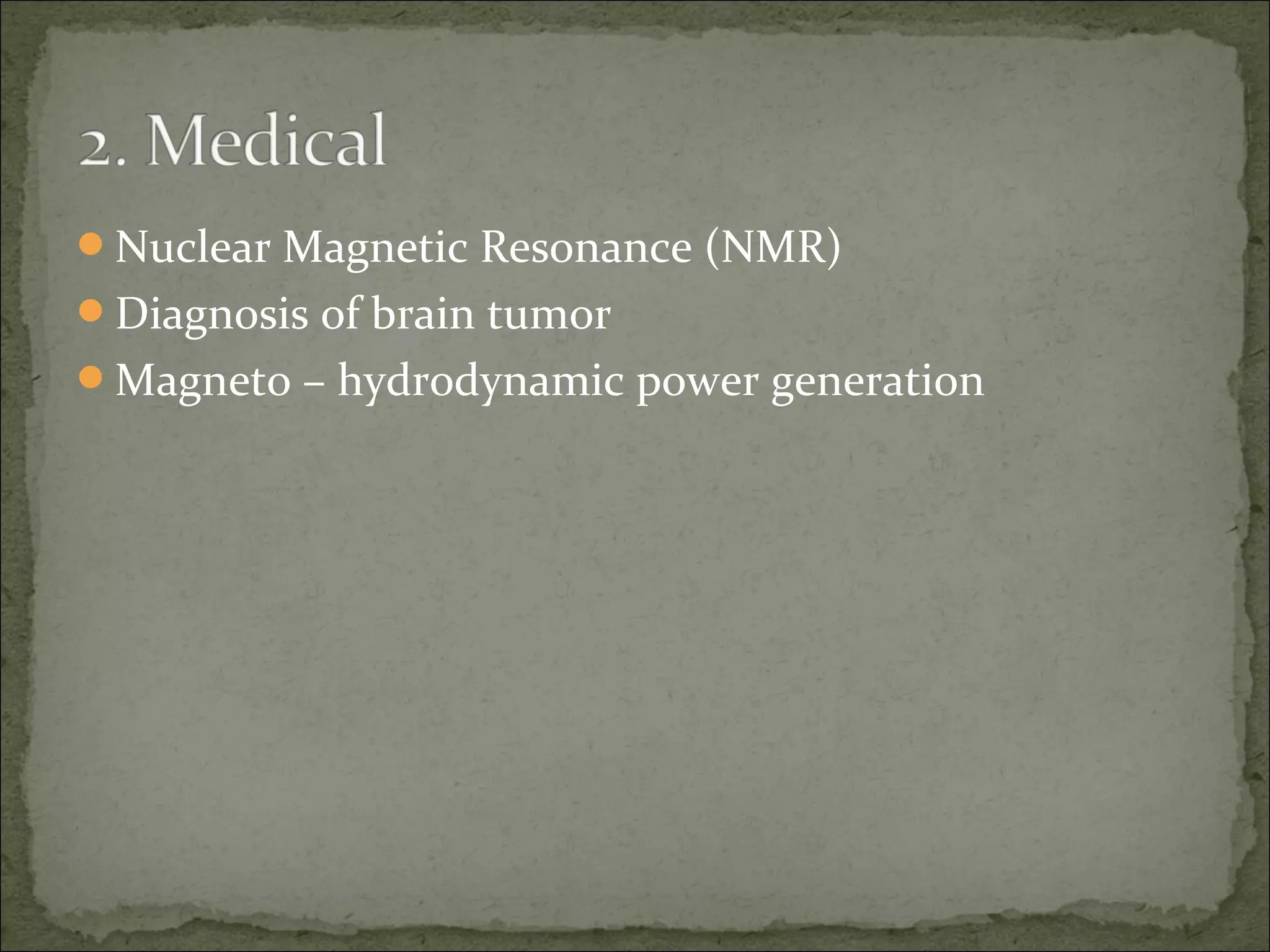 Nuclear Magnetic Resonance (NMR)
Diagnosis of brain tumor
Magneto – hydrodynamic power generation
 