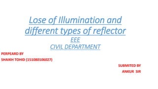 Lose of Illumination and
different types of reflector
EEE
CIVIL DEPARTMENT
PERPEARD BY
SHAIKH TOHID (151080106027)
SUBMITED BY
ANKUR SIR
 