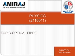 TOPIC-OPTICAL FIBRE
PHYSICS
(2110011)
GUIDED BY:-
MEDHA MAM
 