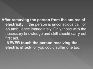 After removing the person from the source of
electricity, if the person is unconscious call for
an ambulance immediately. Only those with the
necessary knowledge and skill should carry out
first aid.
NEVER touch the person receiving the
electric shock, or you could suffer one too.
 