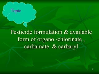 Pesticide formulation & available
form of organo -chlorinate ,
carbamate & carbaryl
1
Topic
 