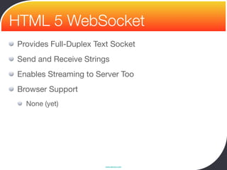 HTML 5 WebSocket
Provides Full-Duplex Text Socket
Send and Receive Strings
Enables Streaming to Server Too
Browser Support
  None (yet)




                       www.devoxx.com
 