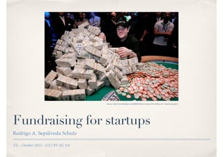 V3. - October 2015 - (CC) BY NC SA
Fundraising for startups
Rodrigo A. Sepúlveda Schulz
Source: http://twistedsifter.com/2009/11/how-to-lose-193-million-in-7-hands-of-poker/
 