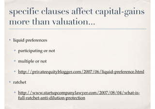 specific clauses affect capital-gains
more than valuation...
✤ liquid preferences
✤ participating or not
✤ multiple or not
✤ http://privateequityblogger.com/2007/06/liquid-preference.html
✤ ratchet
✤ http://www.startupcompanylawyer.com/2007/08/04/what-is-
full-ratchet-anti-dilution-protection
 