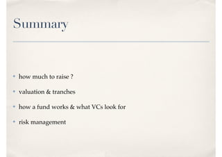 Summary
✤ how much to raise ?
✤ valuation & tranches
✤ how a fund works & what VCs look for
✤ risk management
 