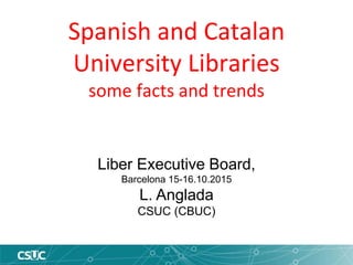 Spanish and Catalan
University Libraries
some facts and trends
Liber Executive Board,
Barcelona 15-16.10.2015
L. Anglada
CSUC (CBUC)
 