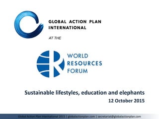 Sustainable lifestyles, education and elephants
12 October 2015
Global Action Plan International 2015 | globalactionplan.com | secretariat@globalactionplan.com
AT THE
 