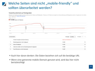 15
Welche Seiten sind nicht „mobile-friendly“ und
sollten überarbeitet werden?
 Auch hier daran denken: Die Daten beziehen sich auf die bestätige URL
 Wenn eine getrennte mobile-Domain genutzt wird, wird das hier nicht
berücksichtigt
 