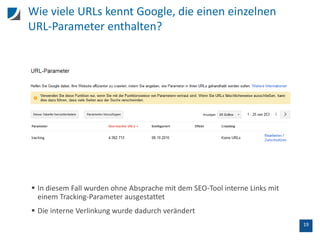 19
Wie viele URLs kennt Google, die einen einzelnen
URL-Parameter enthalten?
 In diesem Fall wurden ohne Absprache mit dem SEO-Tool interne Links mit
einem Tracking-Parameter ausgestattet
 Die interne Verlinkung wurde dadurch verändert
 