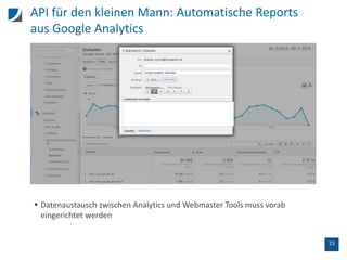 23
API für den kleinen Mann: Automatische Reports
aus Google Analytics
 Datenaustausch zwischen Analytics und Webmaster Tools muss vorab
eingerichtet werden
 