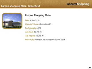 414141
Parque Shopping Maia
Parque Shopping Maia- Greenfield
Tipo: Vizinhança
Cidade/Estado: Guarulhos/SP
Participação: 60%
ABL Total: 30.492 m2
Abl Própria: 18.295 m2
Descrição: Previsão de inauguração em 2014.
 