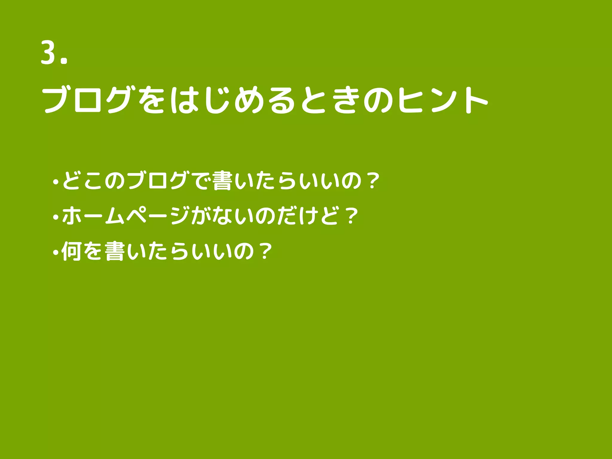 3.
ブログをはじめるときのヒント
•どこのブログで書いたらいいの？
•ホームページがないのだけど？
•何を書いたらいいの？
 