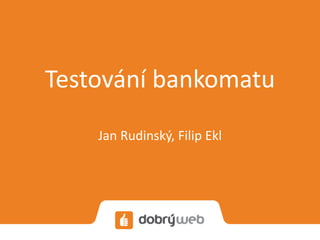 Testování bankomatu
Jan Rudinský, Filip Ekl
 