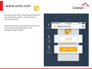 www.umu.com
How do you feel about integrating gamification in
your work? (few words i.e. excited, nervous,
overwhelmed, etc)
What ideas can you share about how you have or
plan to implement gamification in your
workplace? (Open Ended)
 
