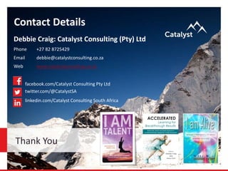 Thank You
Debbie Craig: Catalyst Consulting (Pty) Ltd
Phone +27 82 8725429
Email debbie@catalystconsulting.co.za
Web www.catalystconsulting.co.za
facebook.com/Catalyst Consulting Pty Ltd
twitter.com/@CatalystSA
linkedin.com/Catalyst Consulting South Africa
Contact Details
 