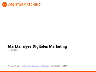 Marktanalyse Digitales Marketing
03.11.2015
Christine Tesch | christine.tesch@agenturmatching.de | 0049 160 95 85 2441
 