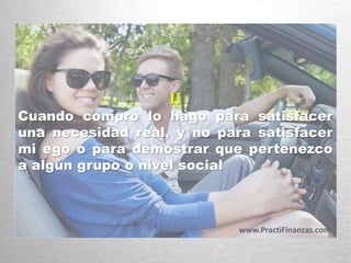 II
Cuando compro lo hago para satisfacer
una necesidad real, y no para satisfacer
mi ego o para demostrar que pertenezco
a algún grupo o nivel social
www.PractiFinanzas.com
 