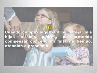 III
Cuando compro algo para mi pareja, mis
hijos o mis padres, no pretendo
compensar con ello mi falta de tiempo,
atención o presencia
www.PractiFinanzas.com
 