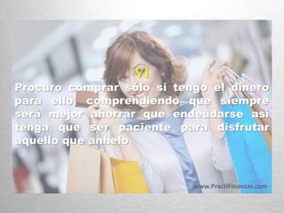 VI
Procuro comprar sólo si tengo el dinero
para ello, comprendiendo que siempre
será mejor ahorrar que endeudarse así
tenga que ser paciente para disfrutar
aquello que anhelo
www.PractiFinanzas.com
 