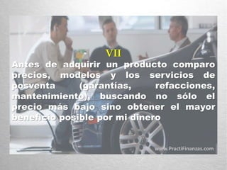 VII
Antes de adquirir un producto comparo
precios, modelos y los servicios de
posventa (garantías, refacciones,
mantenimiento), buscando no sólo el
precio más bajo sino obtener el mayor
beneficio posible por mi dinero
www.PractiFinanzas.com
 