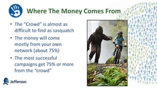 Where The Money Comes From
• The “Crowd” is almost as
difficult to find as sasquatch
• The money will come
mostly from your own
network (about 75%)
• The most successful
campaigns get 75% or more
from the “crowd”
10
 