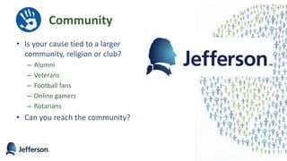 Community
• Is your cause tied to a larger
community, religion or club?
– Alumni
– Veterans
– Football fans
– Online gamers
– Rotarians
• Can you reach the community?
 