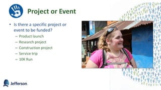 Project or Event
• Is there a specific project or
event to be funded?
– Product launch
– Research project
– Construction project
– Service trip
– 10K Run
 