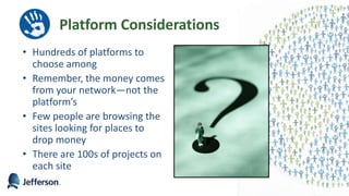 Platform Considerations
• Hundreds of platforms to
choose among
• Remember, the money comes
from your network—not the
platform’s
• Few people are browsing the
sites looking for places to
drop money
• There are 100s of projects on
each site
26
 