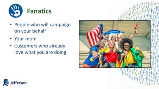 Fanatics
• People who will campaign
on your behalf
• Your mom
• Customers who already
love what you are doing
31
 