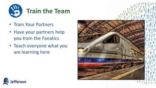 Train the Team
• Train Your Partners
• Have your partners help
you train the Fanatics
• Teach everyone what you
are learning here
32
 