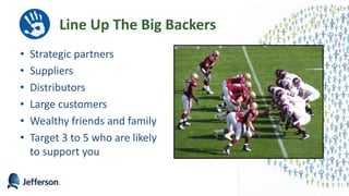 Line Up The Big Backers
• Strategic partners
• Suppliers
• Distributors
• Large customers
• Wealthy friends and family
• Target 3 to 5 who are likely
to support you
44
 