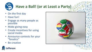 Have a Ball! (or at Least a Party)
• On the first day
• Have fun!
• Engage as many people as
possible
• Make giving easy
• Create incentives for using
social media
• Announce contests for your
“fanatics”
• Be creative
50
 