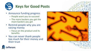 Keys for Good Posts
• Announce funding progress
– People want you to succeed
– The more backers you get the
more backers you get
• Remind people why you are
raising money
– Focus on the product and its
benefits
• You can never thank people
too much for their money and
their trust
54
 