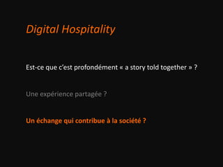 Est-ce que c’est profondément « a story told together » ?
Une expérience partagée ?
Un échange qui contribue à la société ?
Digital Hospitality
 